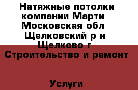 Натяжные потолки компании Марти - Московская обл., Щелковский р-н, Щелково г. Строительство и ремонт » Услуги   . Московская обл.